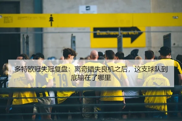 多特欧冠失冠复盘：离奇错失良机之后，这支球队到底输在了哪里