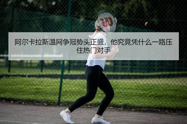 阿尔卡拉斯温网争冠势头正盛，他究竟凭什么一路压住热门对手